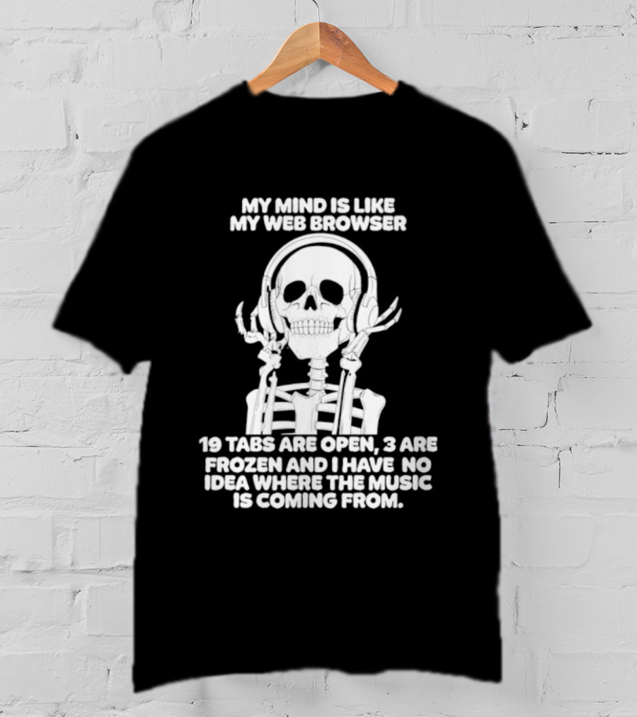 My Mind Is Like My Web Browser 19 Tabs Are Open 2 Are Frozen No Idea Where Music Is Coming From Skeleton T-Shirt