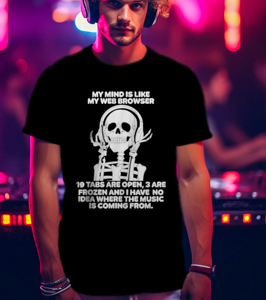 My Mind Is Like My Web Browser 19 Tabs Are Open 2 Are Frozen No Idea Where Music Is Coming From Skeleton T-Shirt