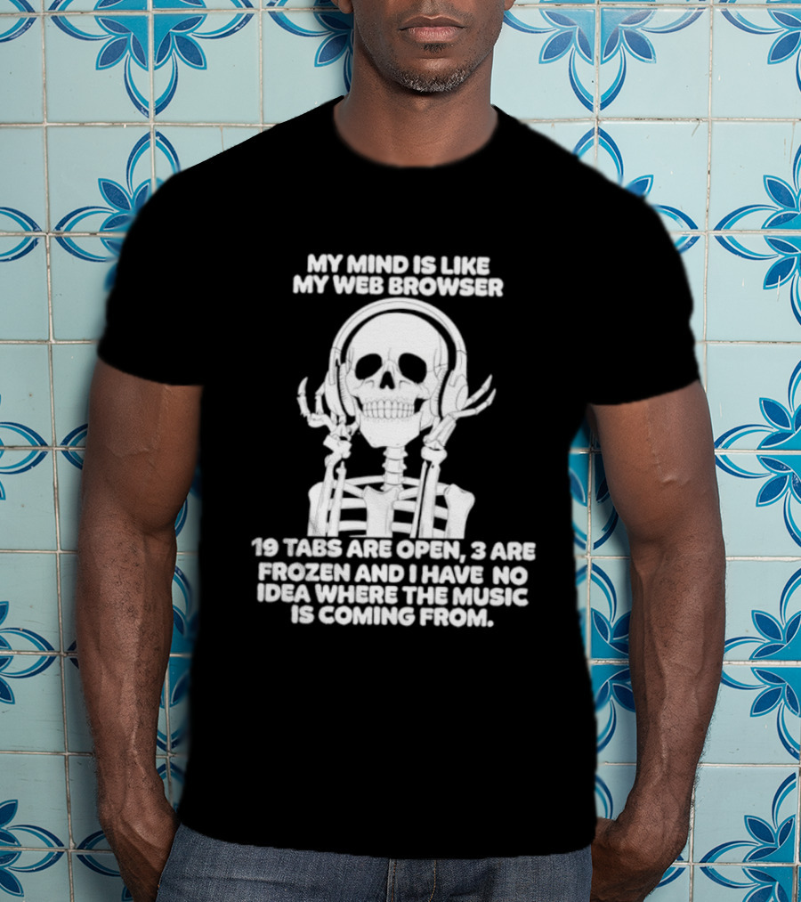 My Mind Is Like My Web Browser 19 Tabs Are Open 2 Are Frozen No Idea Where Music Is Coming From Skeleton T-Shirt