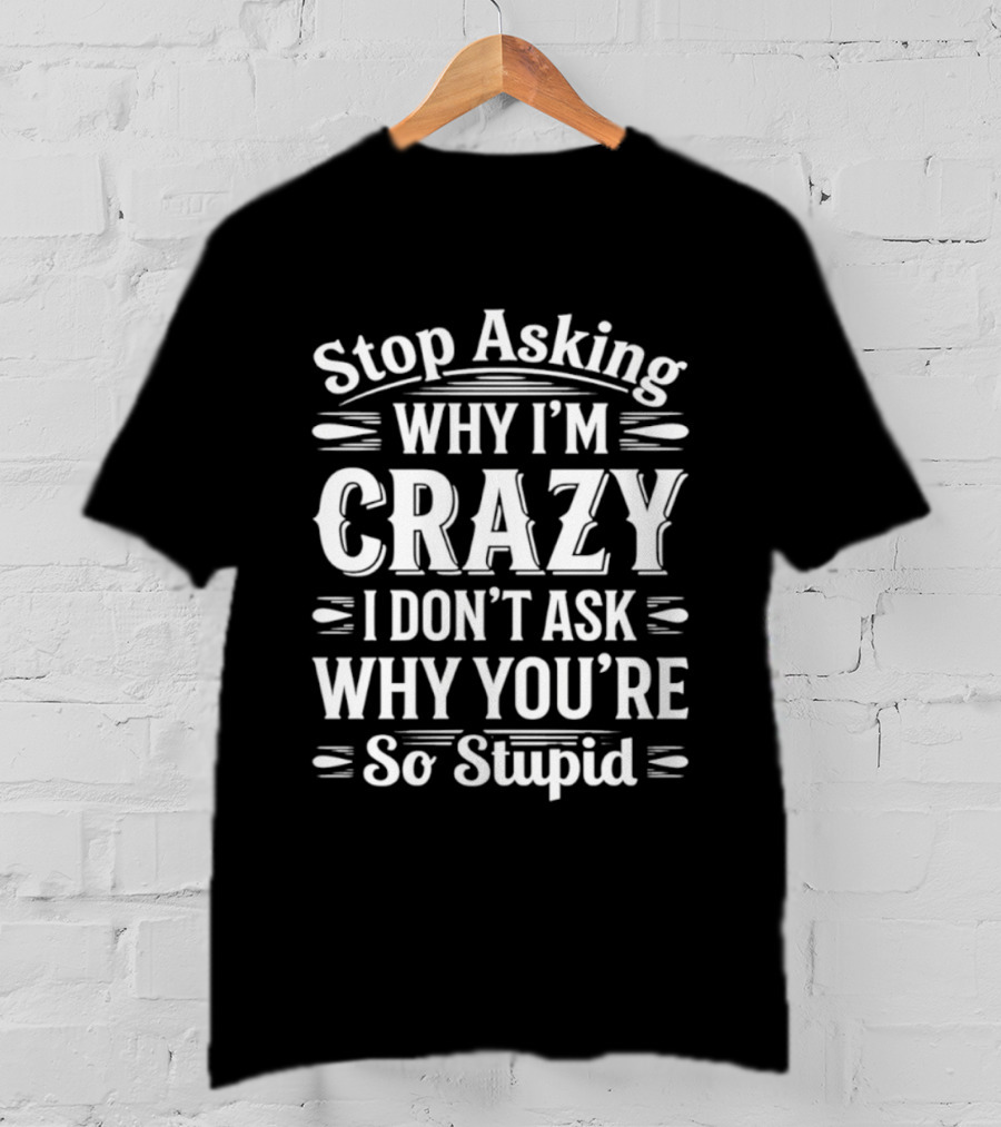 Stop Asking Why I'm Crazy I Don't Ask Why You're So Stupid T-Shirt