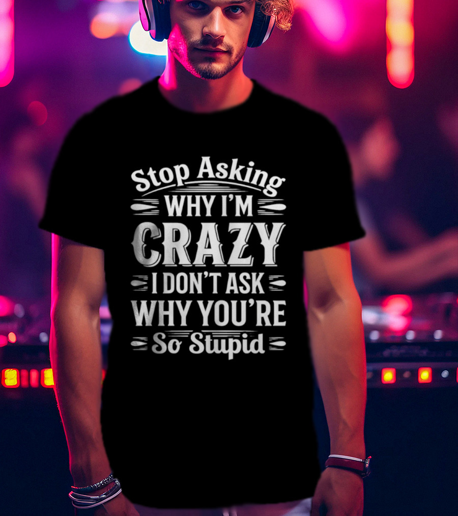Stop Asking Why I'm Crazy I Don't Ask Why You're So Stupid T-Shirt
