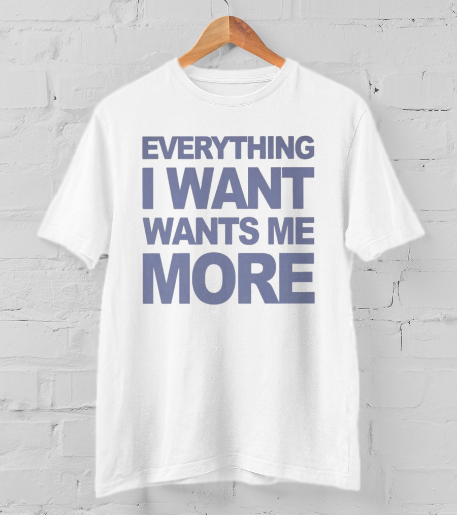Everything I Want Wants Me More T-Shirt
