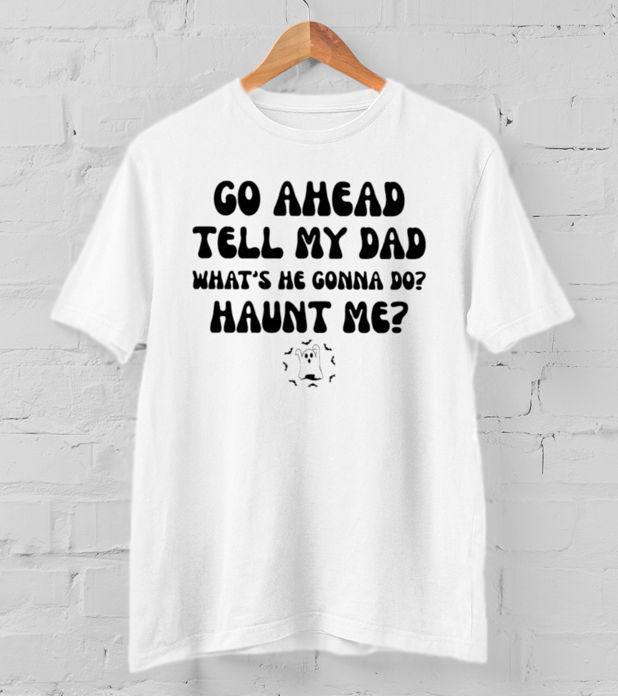 Go Ahead Tell My Dad What's He Gonna Do Haunt Me Ghost T-Shirt