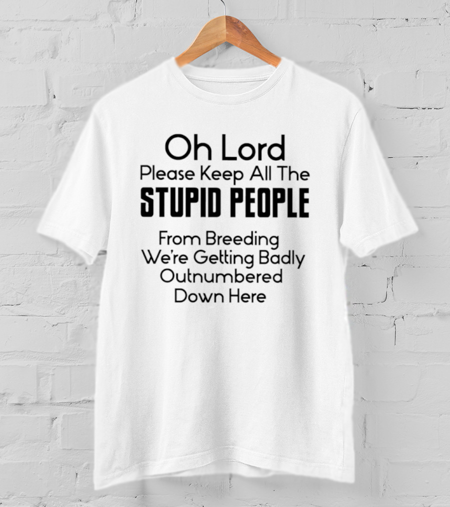 Oh Lord Please Keep All The Stupid People From Breeding We're Getting Badly Outnumbered Down Here T-Shirt