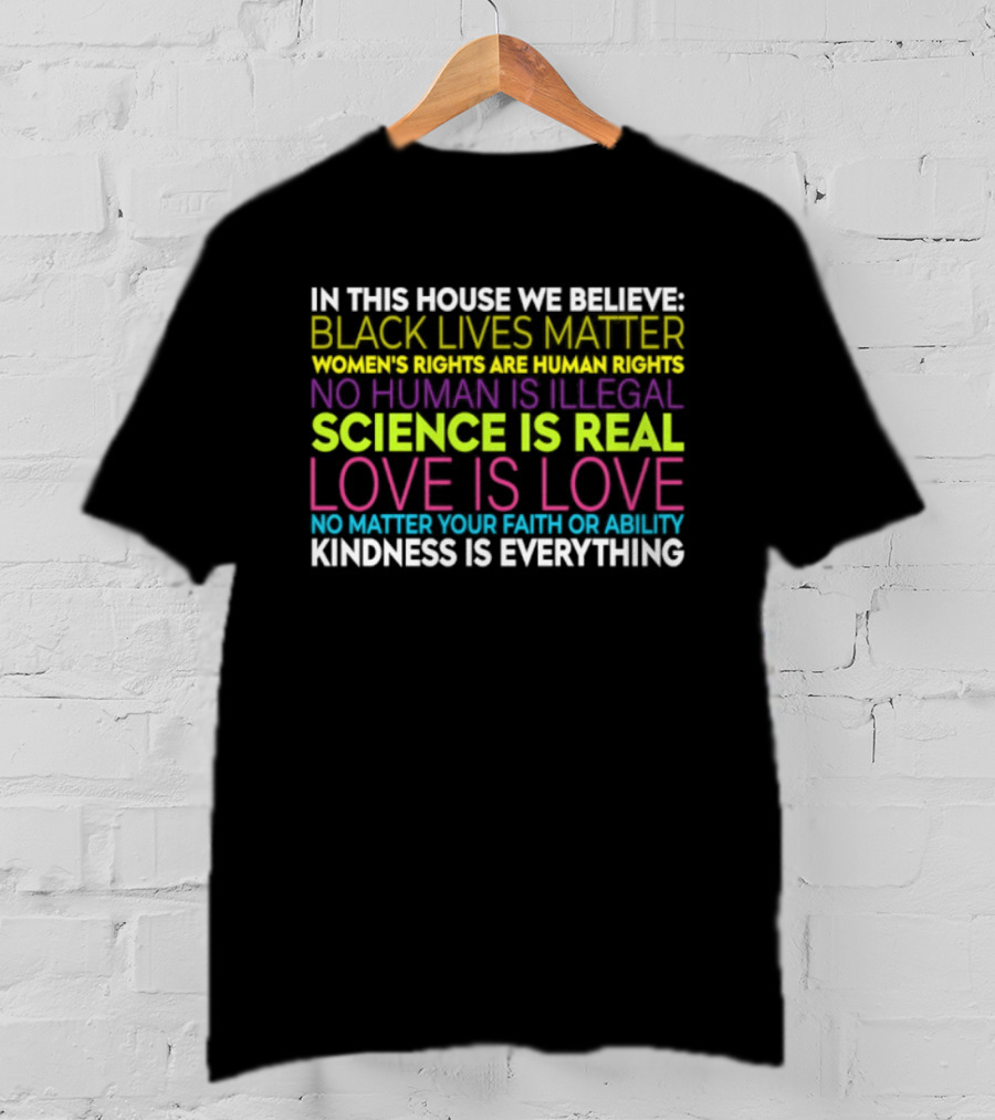 In This House We Believe Black Lives Matter Women's Rights Are Human Rights No Human Is Illegal Science Is Real Love Is Love Kindness Is Everything T-Shirt