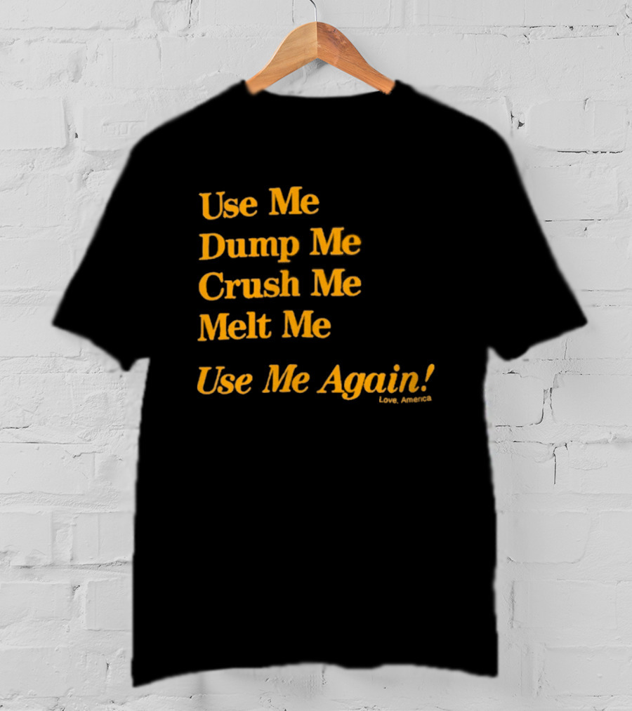 Use Me Dump Me Crush Me Melt Me Use Me Again Love America T-Shirt