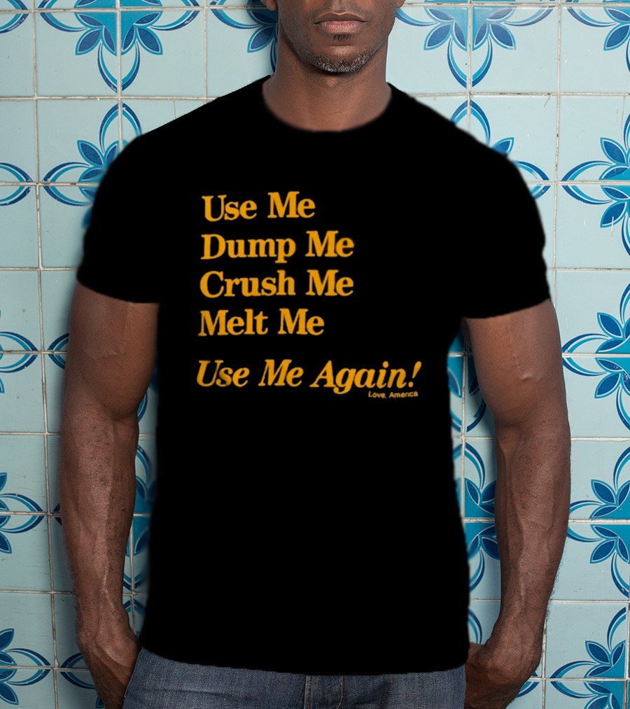 Use Me Dump Me Crush Me Melt Me Use Me Again Love America T-Shirt