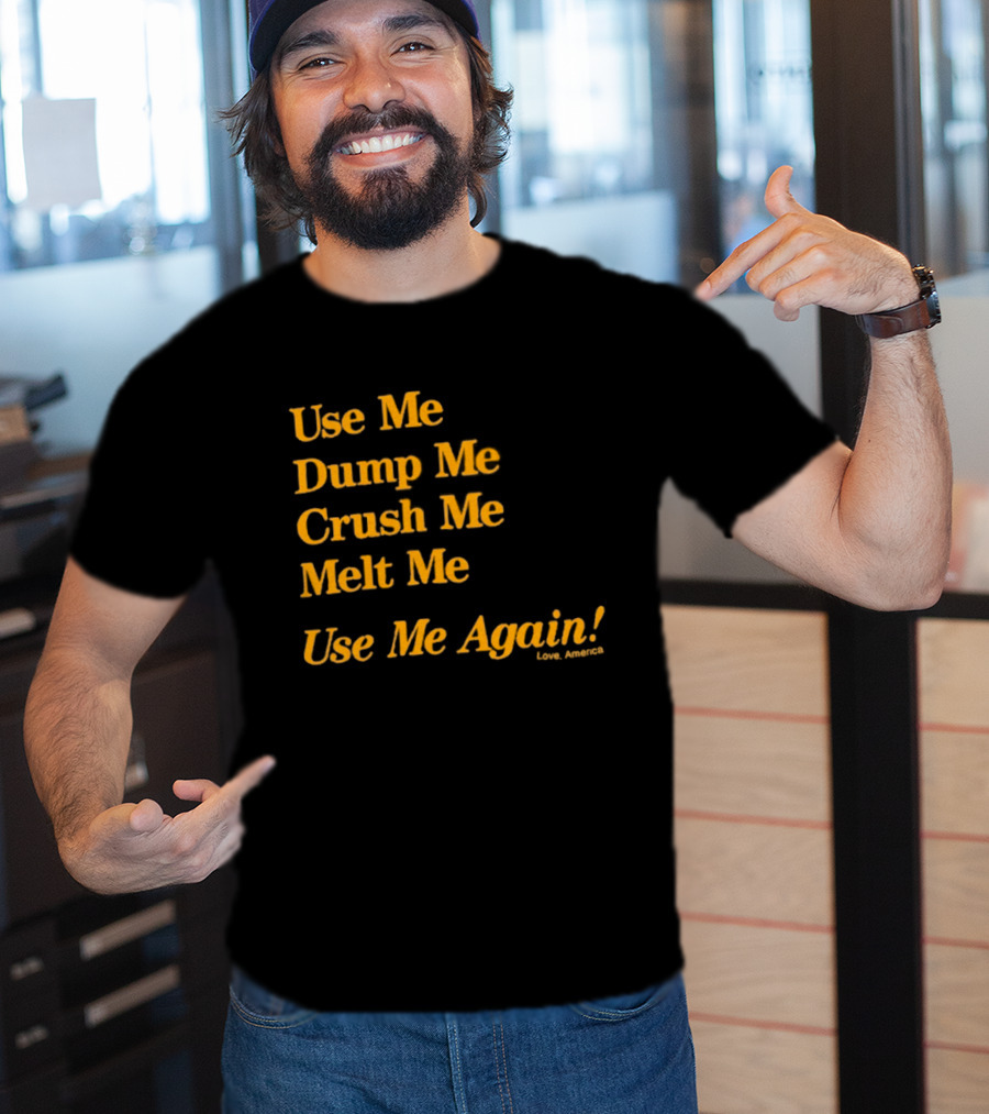 Use Me Dump Me Crush Me Melt Me Use Me Again Love America T-Shirt