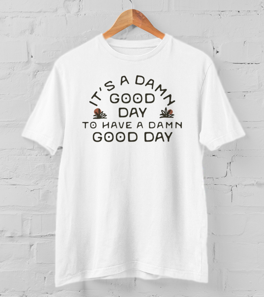 It's A Damn Good Day To Have A Damn Good Day T-Shirt