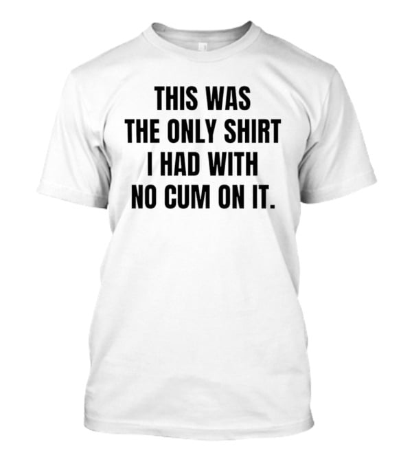 This Was The Only I Had With No Cum On It T-Shirt