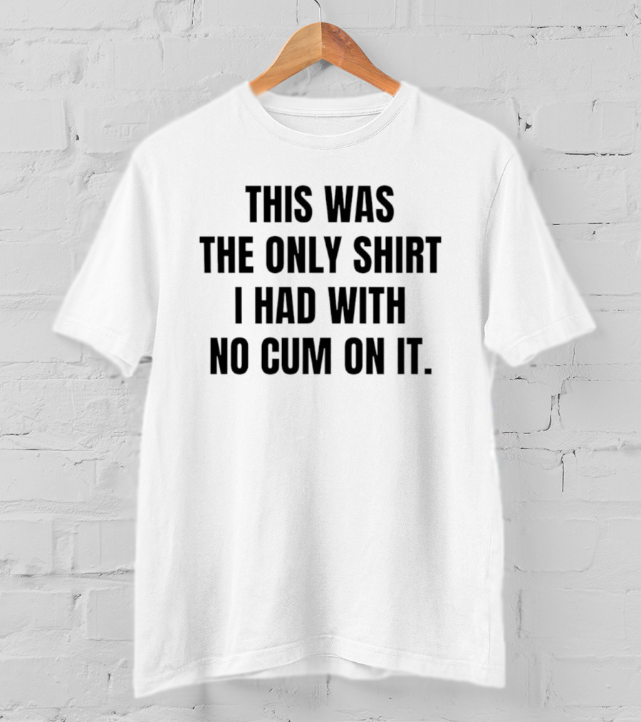 This Was The Only I Had With No Cum On It T-Shirt