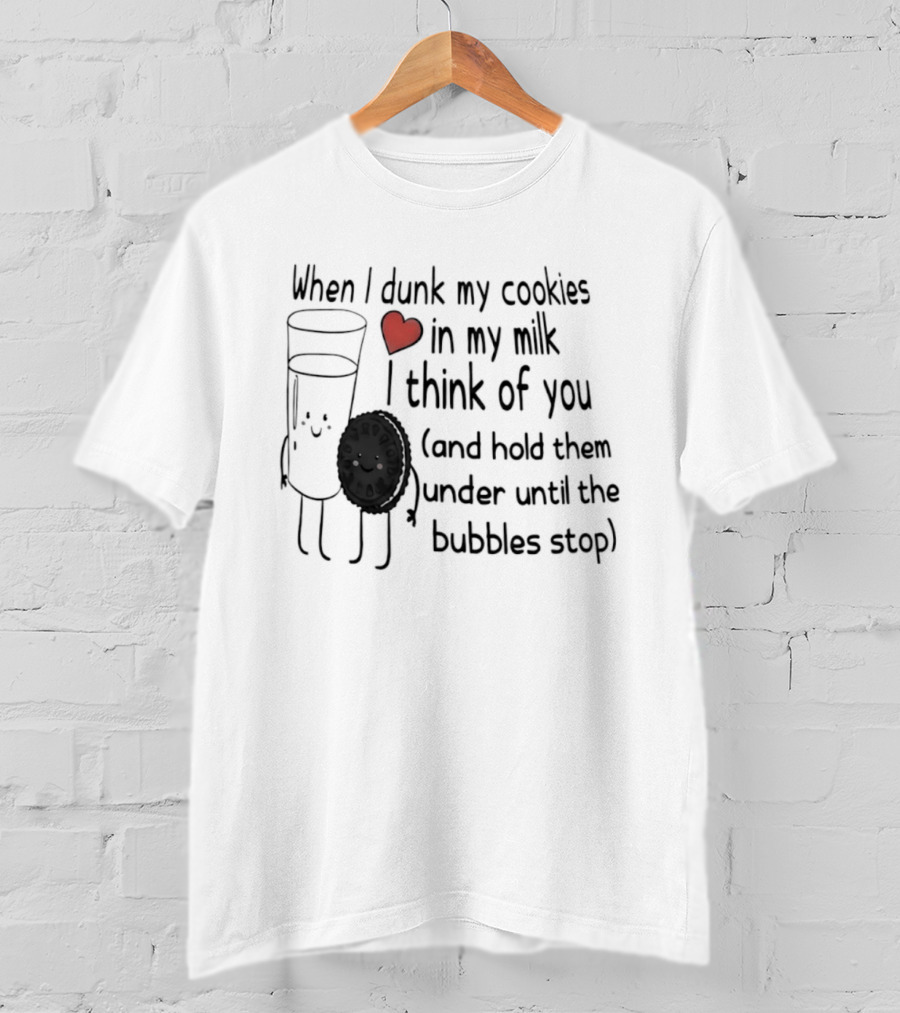 When I Dunk My Cookies In My Milk Think Of You And Hold Them Under Until The Bubbles Stop T-Shirt