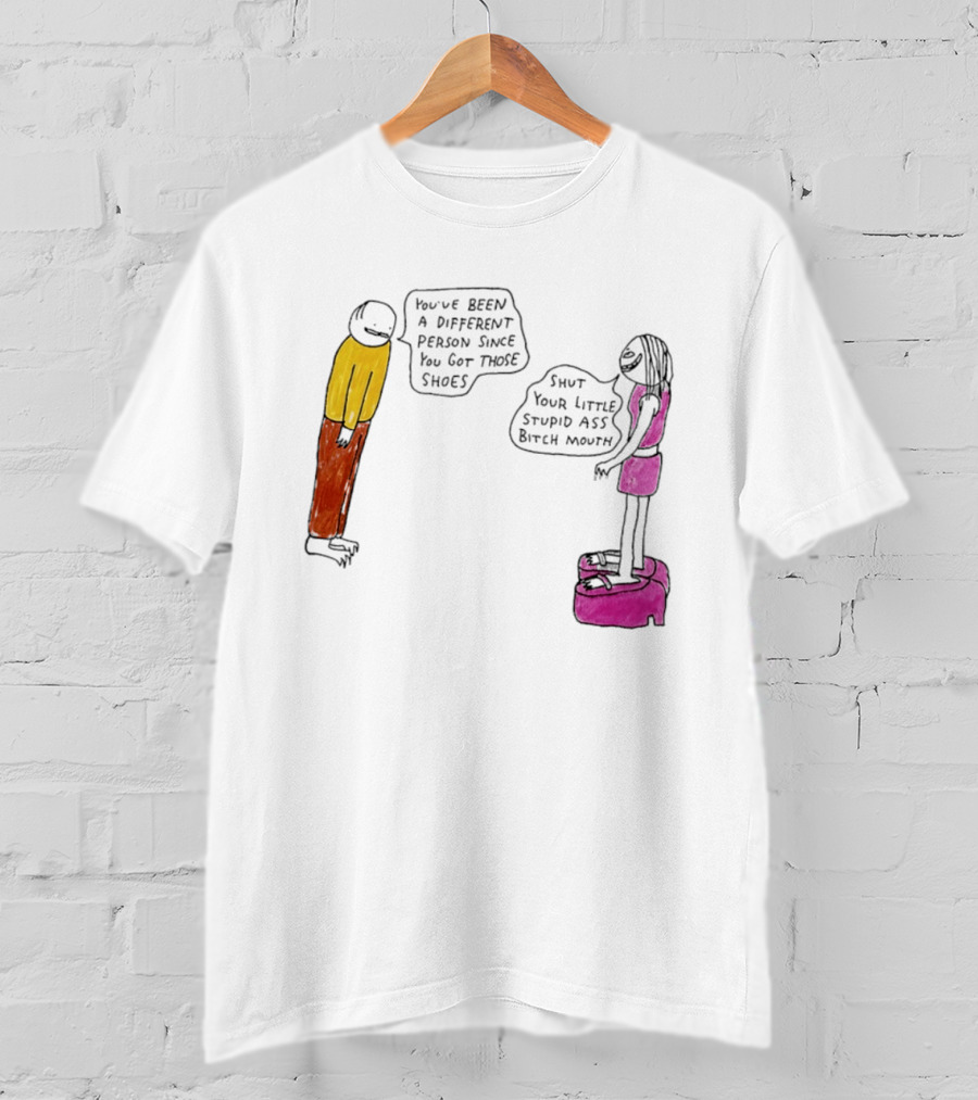 You've Been A Different Person Since You Got Those Shoes Shut Your Little Stupid Ass Bitch Mouth T-Shirt