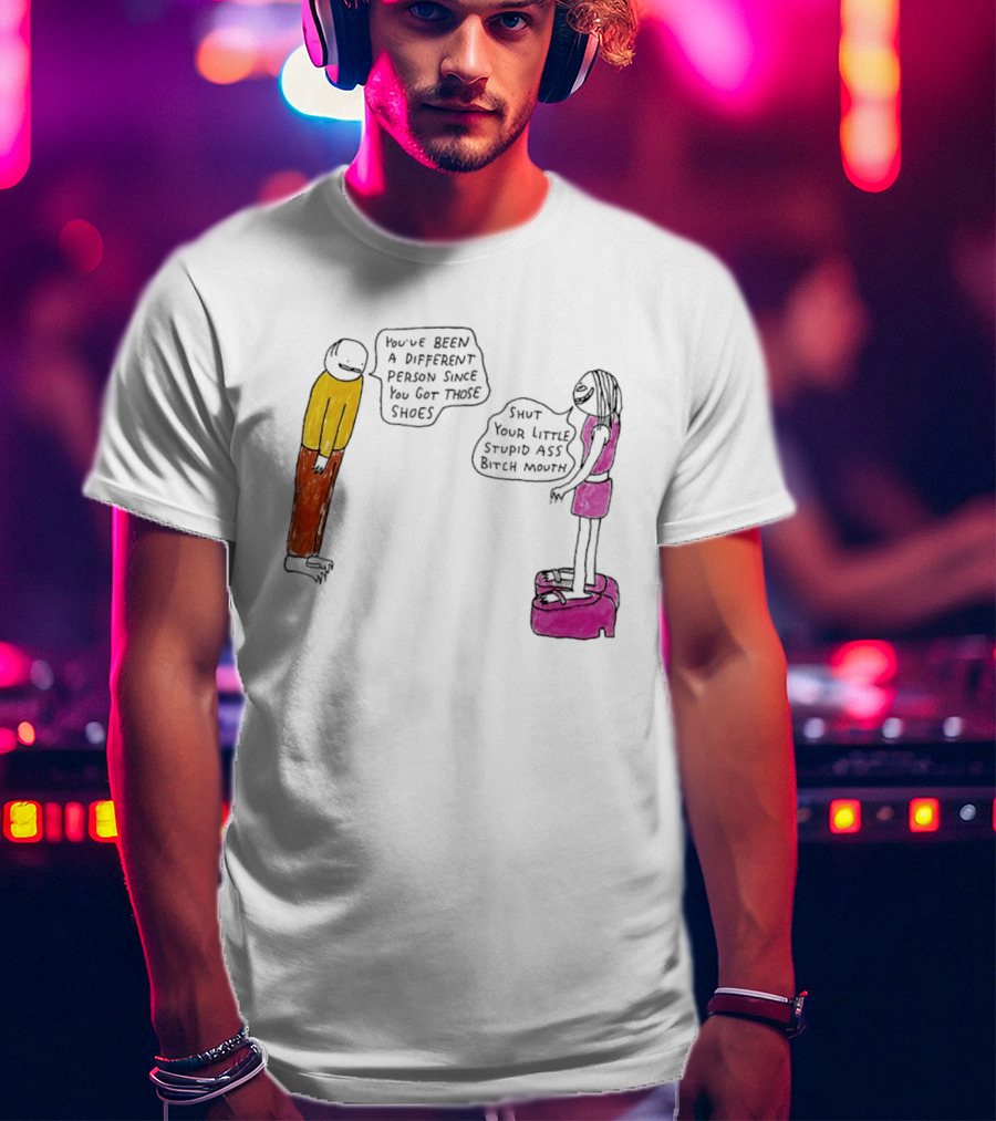 You've Been A Different Person Since You Got Those Shoes Shut Your Little Stupid Ass Bitch Mouth T-Shirt