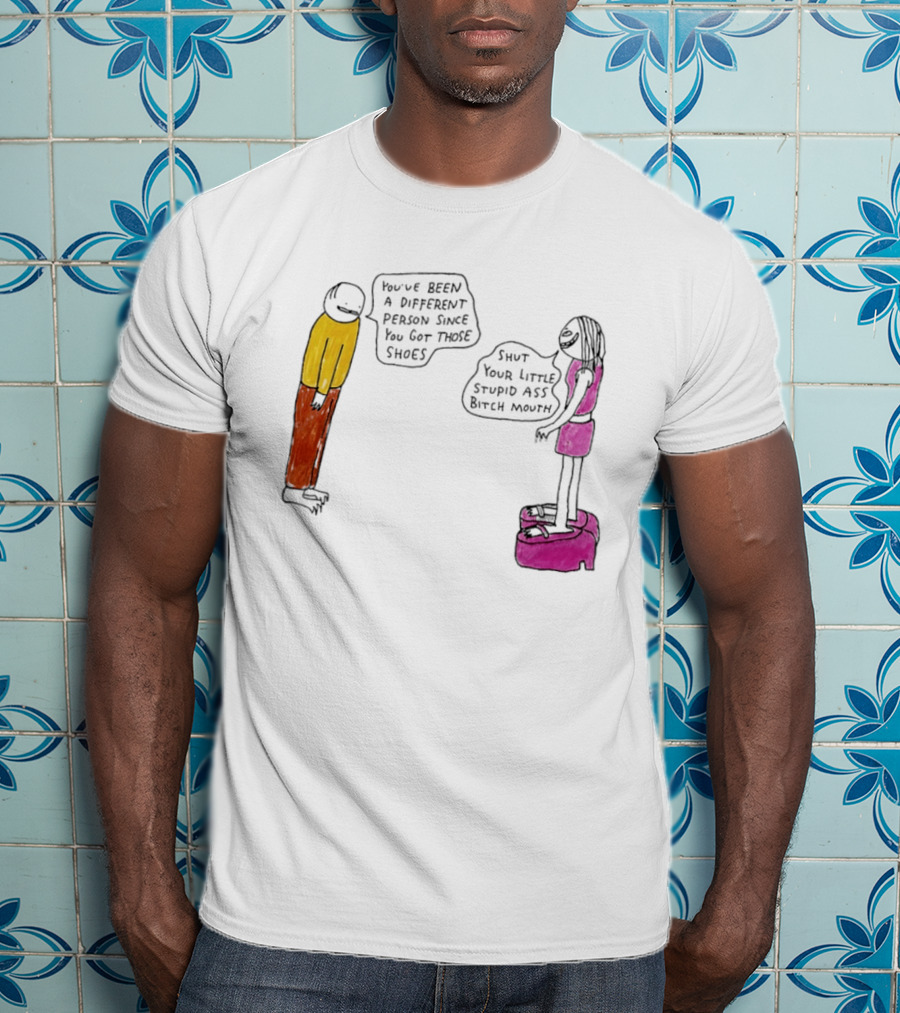 You've Been A Different Person Since You Got Those Shoes Shut Your Little Stupid Ass Bitch Mouth T-Shirt