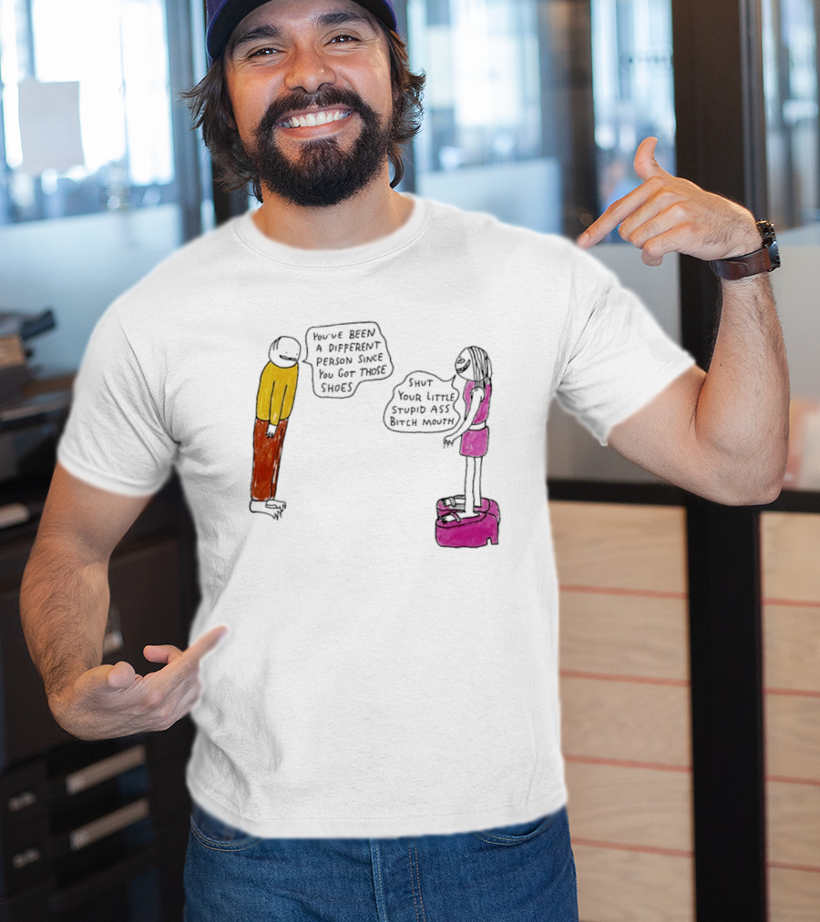 You've Been A Different Person Since You Got Those Shoes Shut Your Little Stupid Ass Bitch Mouth T-Shirt