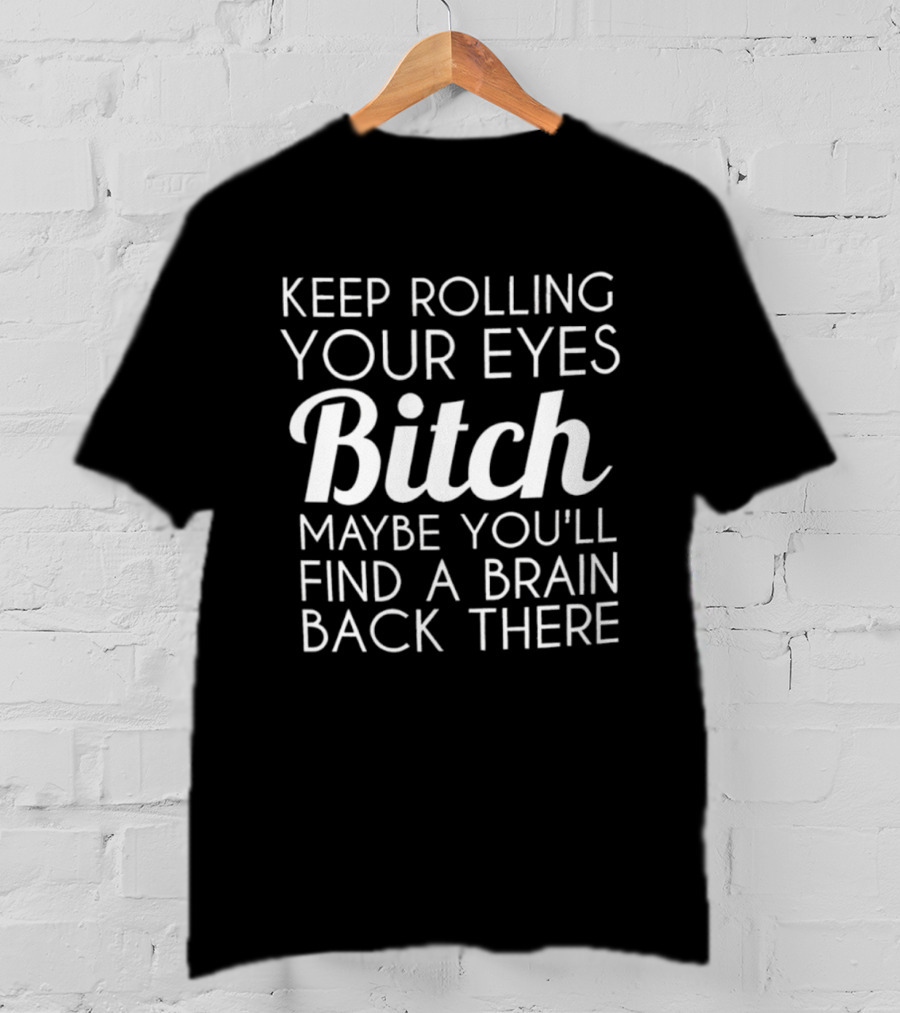 Keep Rolling Your Eyes Bitch Maybe You'll Find A Brain Back There T-Shirt