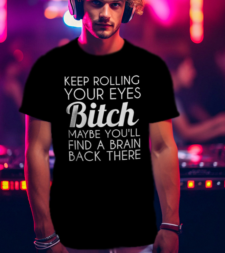 Keep Rolling Your Eyes Bitch Maybe You'll Find A Brain Back There T-Shirt