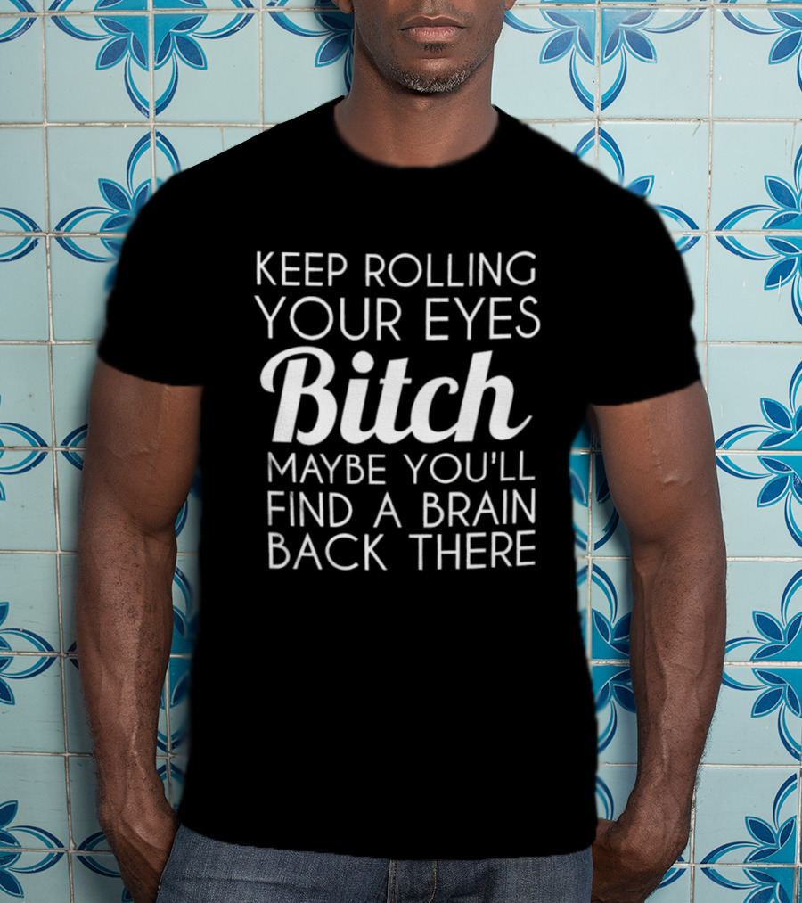 Keep Rolling Your Eyes Bitch Maybe You'll Find A Brain Back There T-Shirt