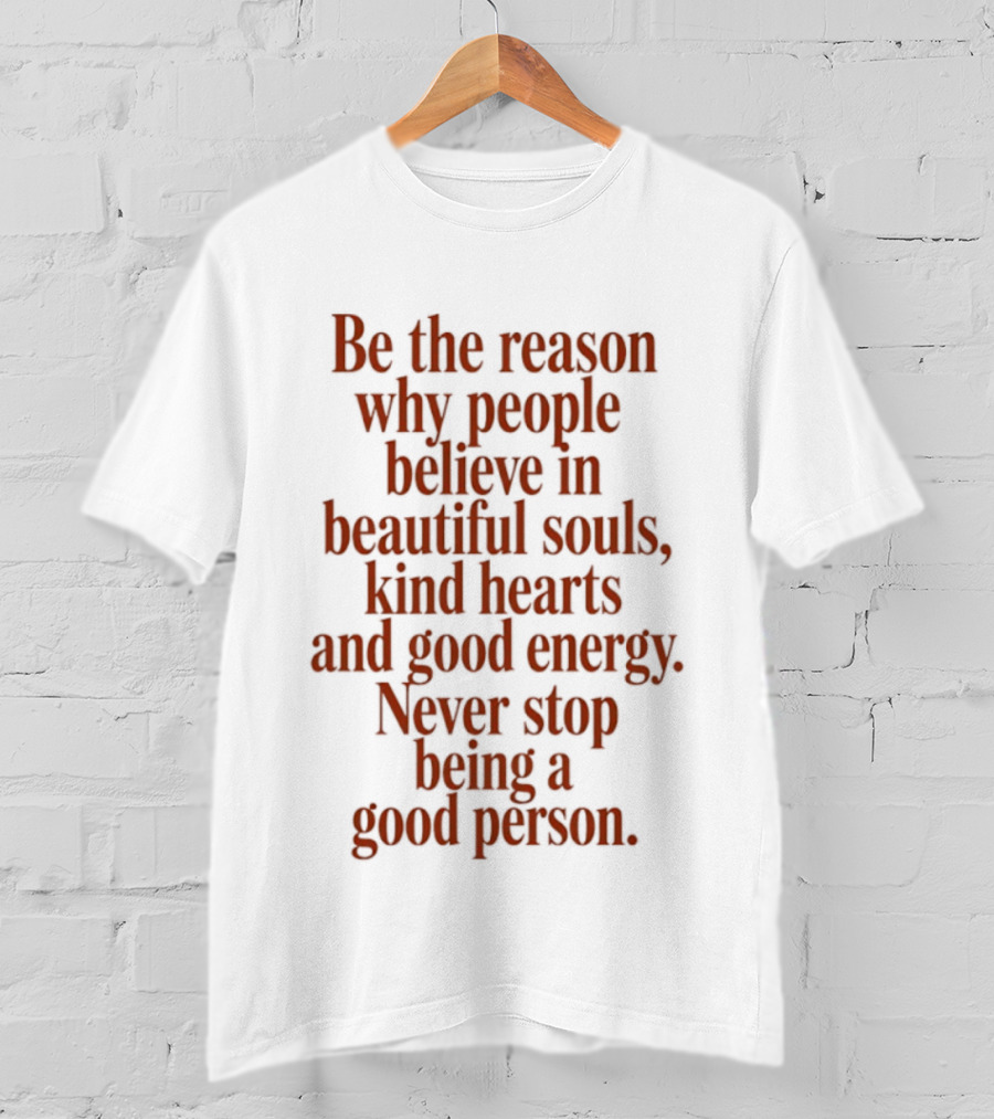 Be The Reason Why People Believe In Beautiful Souls Kind Hearts And Good Energy Never Stop Being A Good Person T-Shirt
