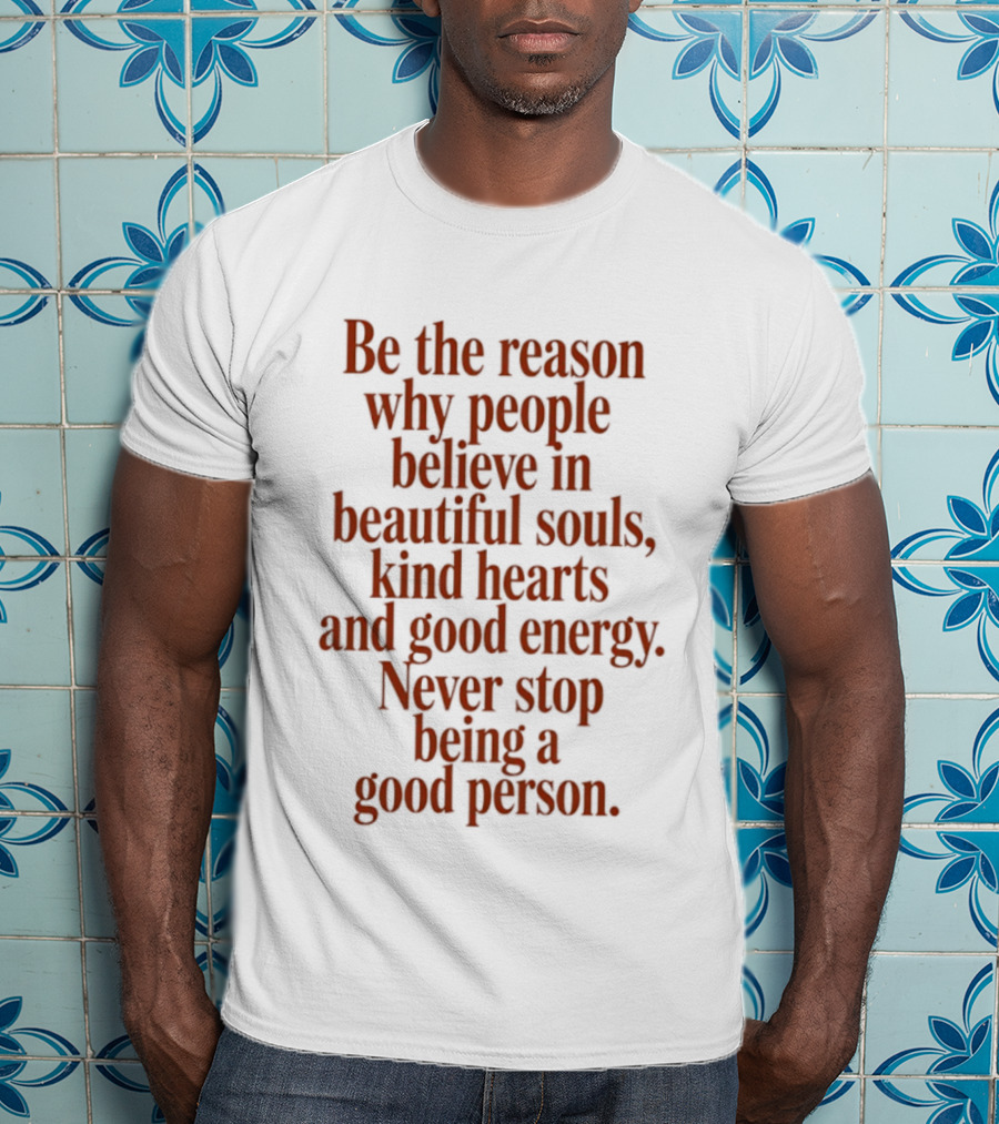 Be The Reason Why People Believe In Beautiful Souls Kind Hearts And Good Energy Never Stop Being A Good Person T-Shirt
