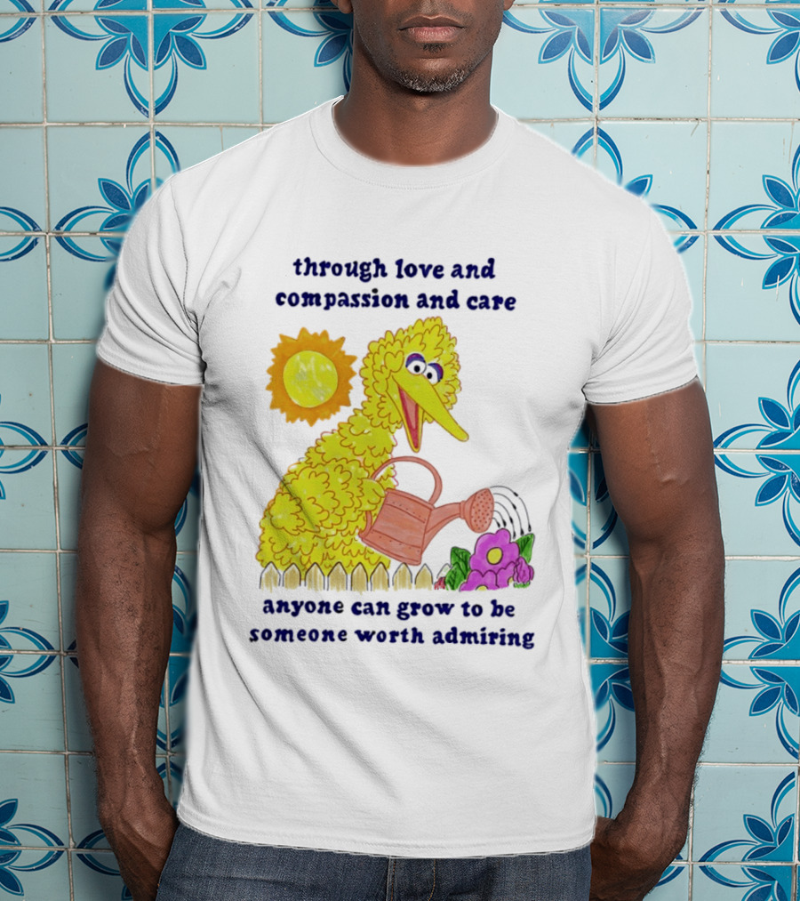 Big Bird Through Love And Compassion And Care Anyone Can Grow To Be Someone Worth Admiring T-Shirt