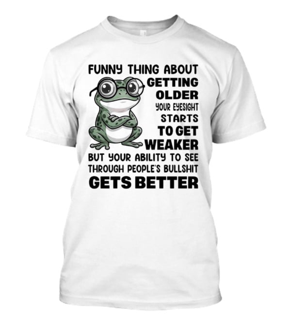 Funny Thing About Getting Older Your Eyesight Starts To Get Weaker But Your Ability To See Through People's Bullshit Gets Better Frog T-Shirt