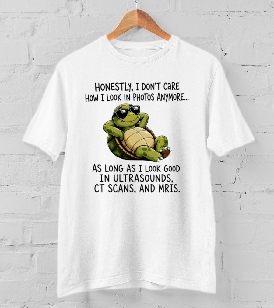 Honestly I Don't Care How I Look In Photos Anymore As Long As I Look Good In Ultrasounds CT Scans MRIs Turtle T-Shirt
