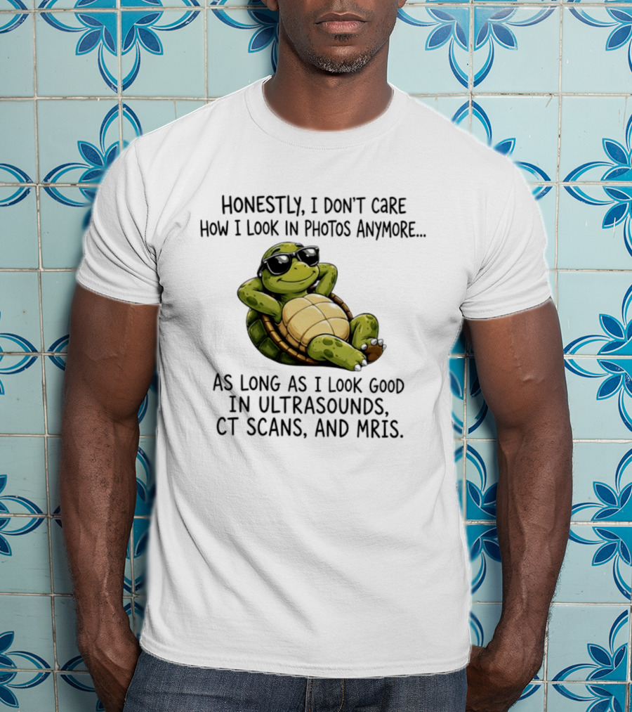 Honestly I Don't Care How I Look In Photos Anymore As Long As I Look Good In Ultrasounds CT Scans MRIs Turtle T-Shirt