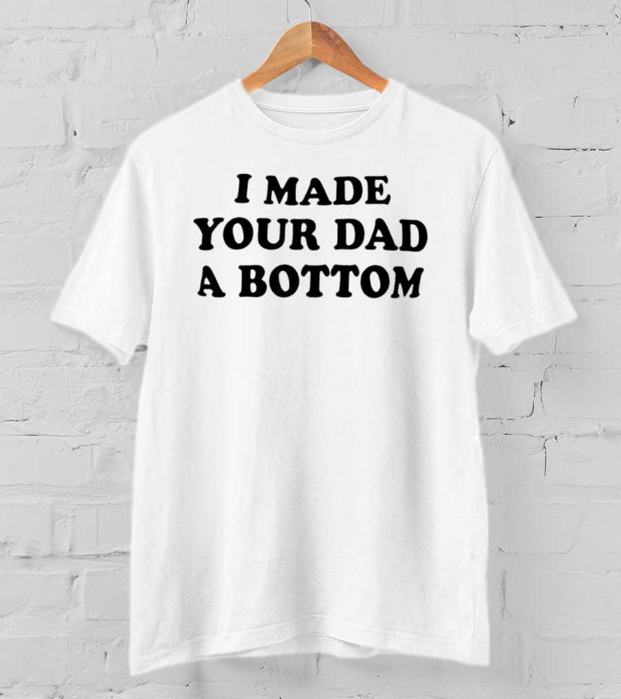 I Made Your Dad A Bottom Sarcastic Saying T-Shirt