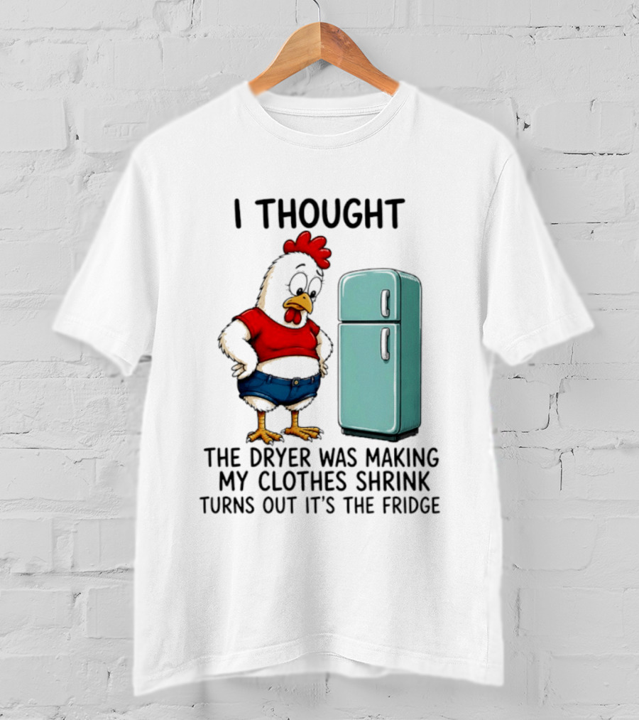 I Thought The Dryer Was Making My Clothes Shrink Turns Out It's The Fridge Chicken And Refrigerator T-Shirt