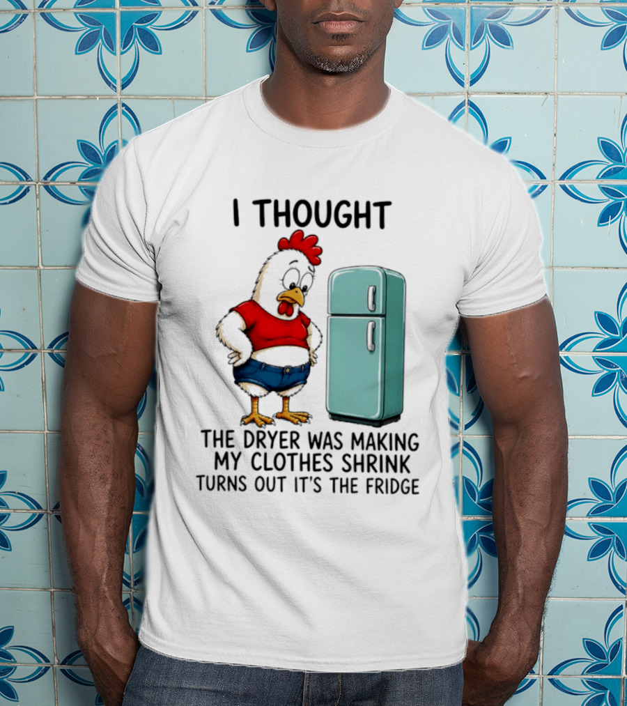 I Thought The Dryer Was Making My Clothes Shrink Turns Out It's The Fridge Chicken And Refrigerator T-Shirt