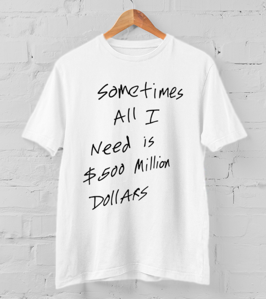 Sometimes All I Need Is $500 Million Dollars T-Shirt