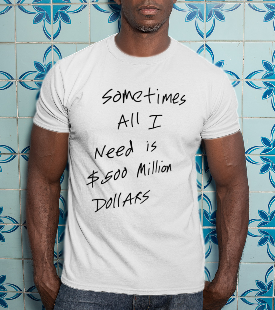 Sometimes All I Need Is $500 Million Dollars T-Shirt