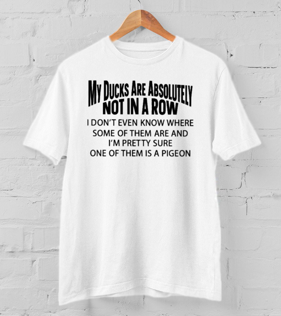 My Ducks Are Absolutely Not In A Row I Don't Even Know Where Some Of Them Are And I'm Pretty Sure One Of Them Is A Pigeon T-Shirt