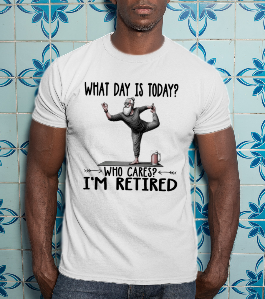 What Day Is Today Who Cares I'm Retired Yoga Beer T-Shirt
