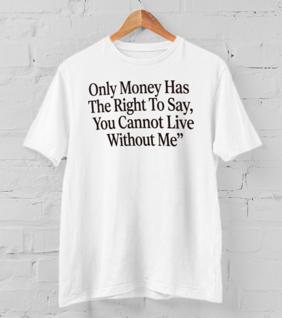 Only Money Has The Right To Say You Cannot Live Without Me T-Shirt