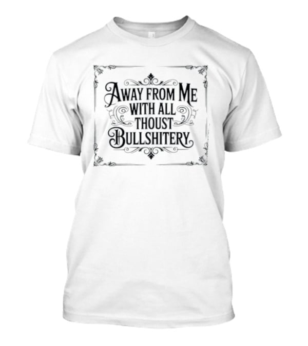 Away From Me With All Thoust Bullshitery T-Shirt