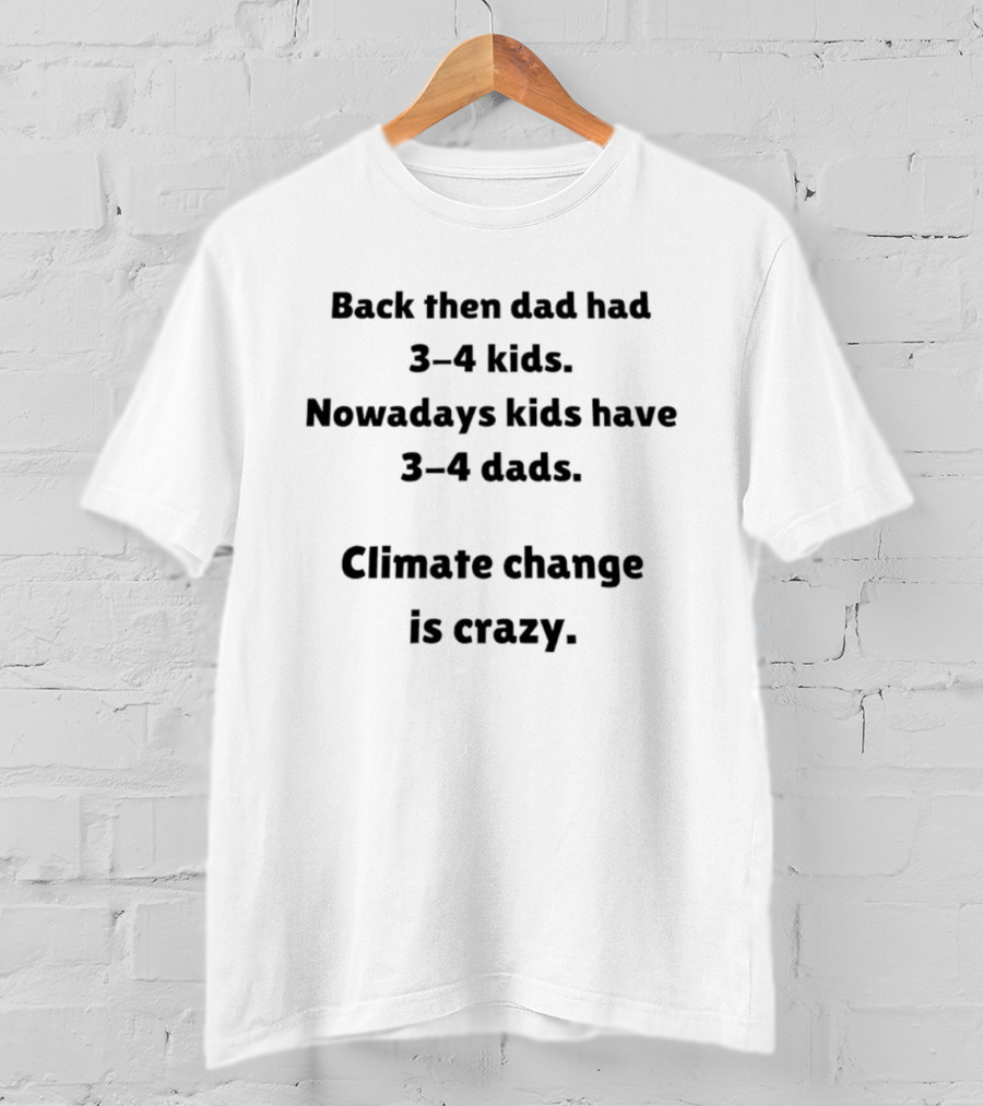 Back Then Dad Had 3 4 Kids Nowadays Kids Have 3 4 Dads Climate Change Is Crazy T-Shirt