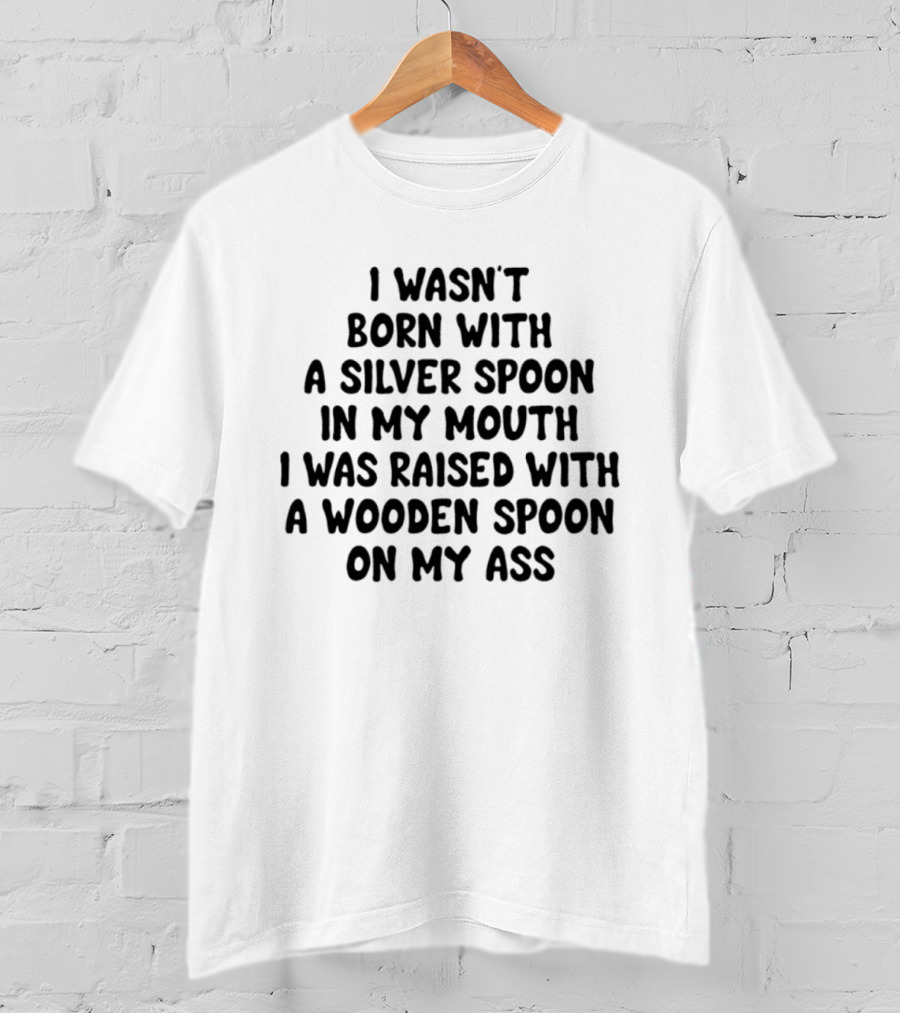 I Wasn't Born With A Silver Spoon Raised With A Wooden Spoon On My Ass T-Shirt