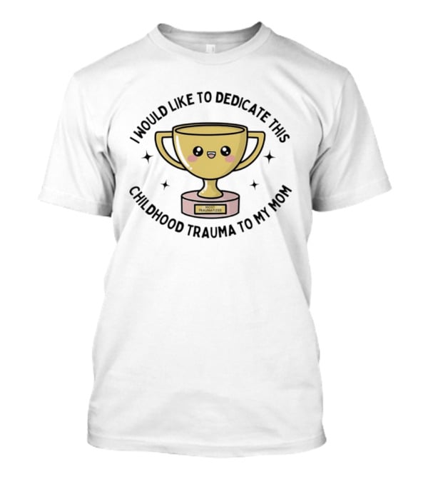 I Would Like To Dedicate This Childhood Trauma To My Mom Most Traumatized Trophy T-Shirt