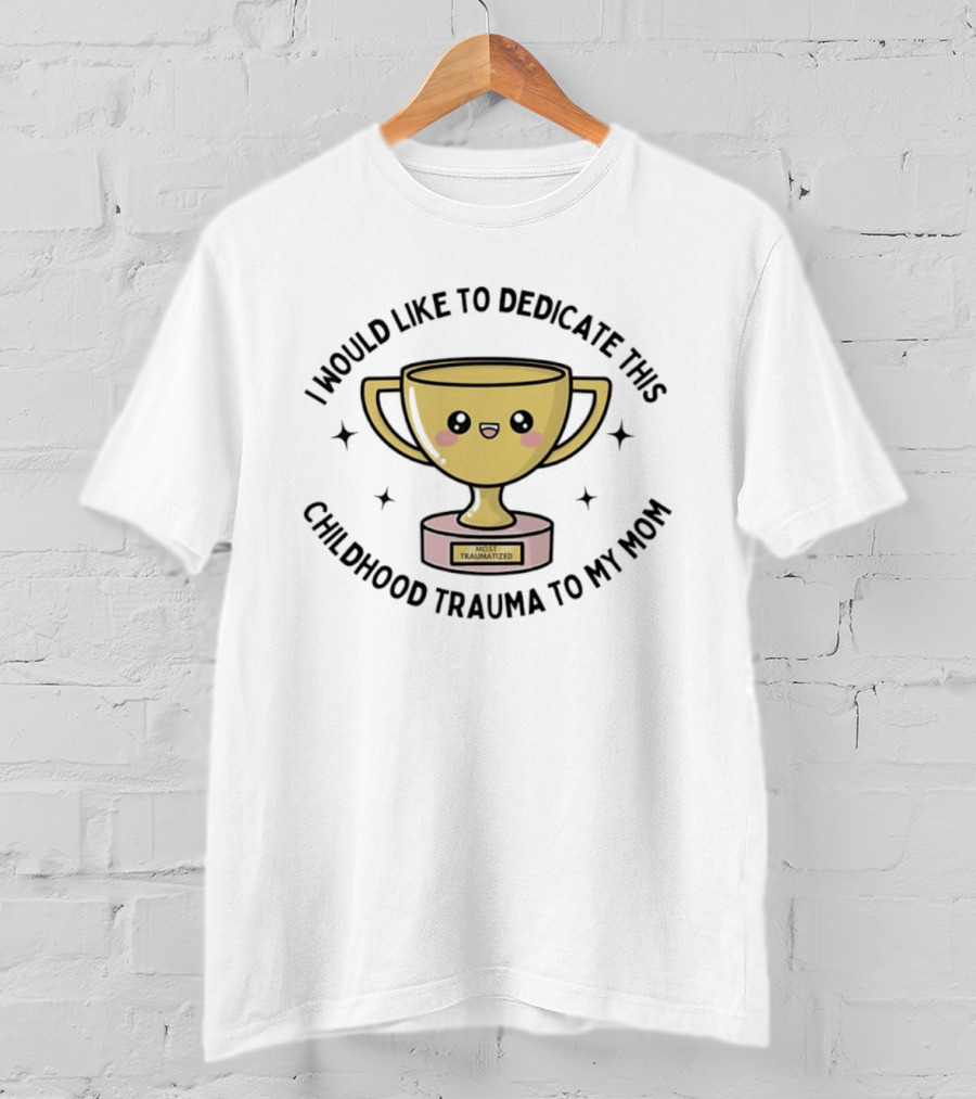 I Would Like To Dedicate This Childhood Trauma To My Mom Most Traumatized Trophy T-Shirt