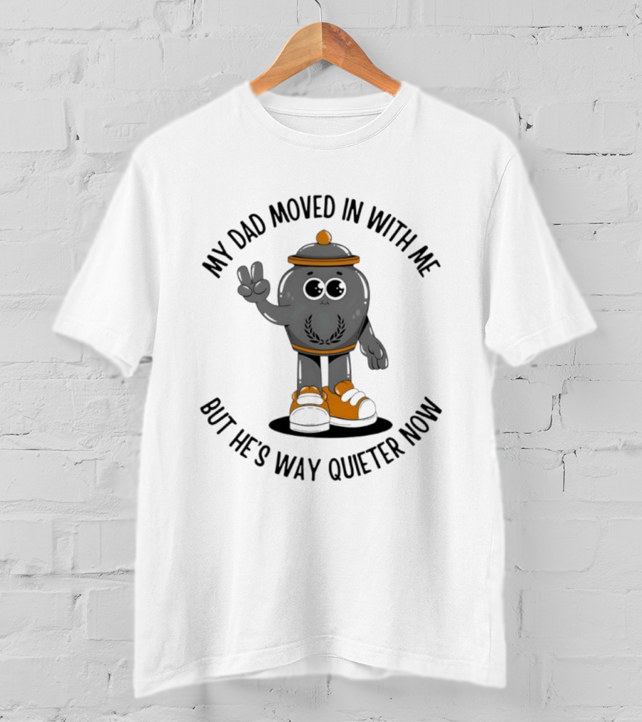 My Dad Moved In With Me But He's Way Quieter Now Funny Quote With Cute Trashcan T-Shirt