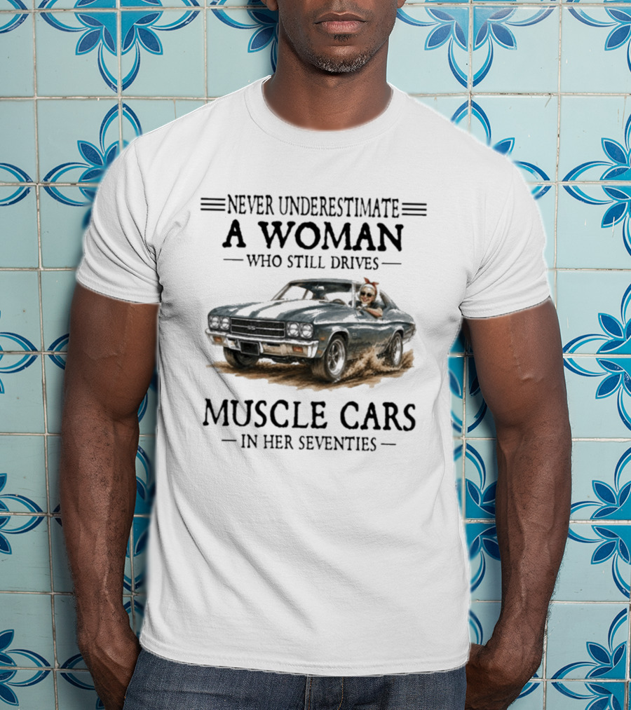 Never Underestimate A Woman Who Still Drives Muscle Cars In Her Seventies T-Shirt