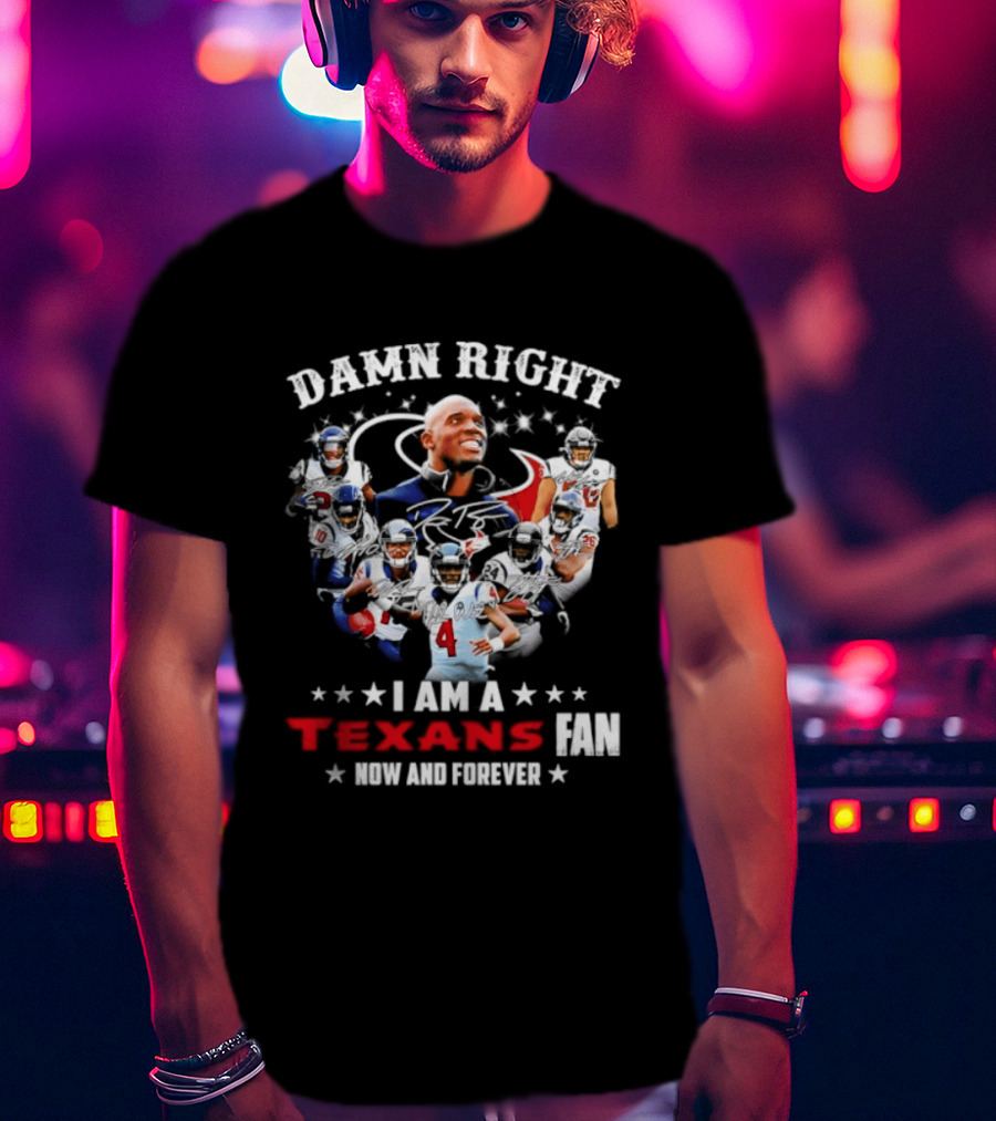 Damn Right I Am A Texans Fan Now And Forever T-Shirt