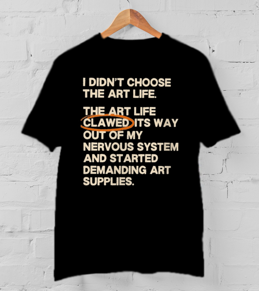 I Didn't Choose The Art Life Clawed Its Way Out Of My Nervous System And Started Demanding Art Supplies T-Shirt