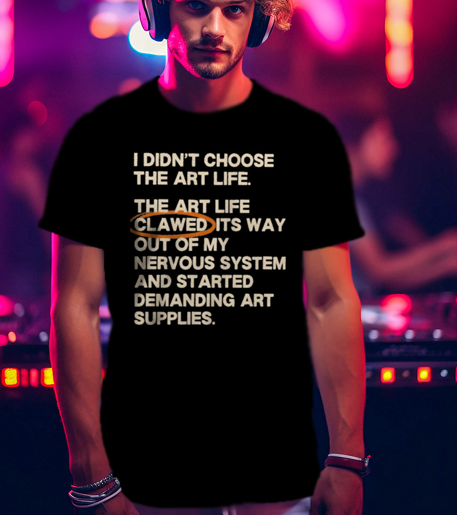 I Didn't Choose The Art Life Clawed Its Way Out Of My Nervous System And Started Demanding Art Supplies T-Shirt