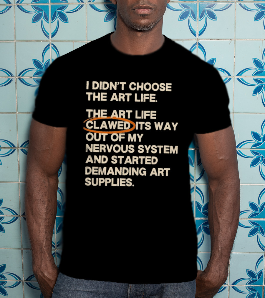 I Didn't Choose The Art Life Clawed Its Way Out Of My Nervous System And Started Demanding Art Supplies T-Shirt