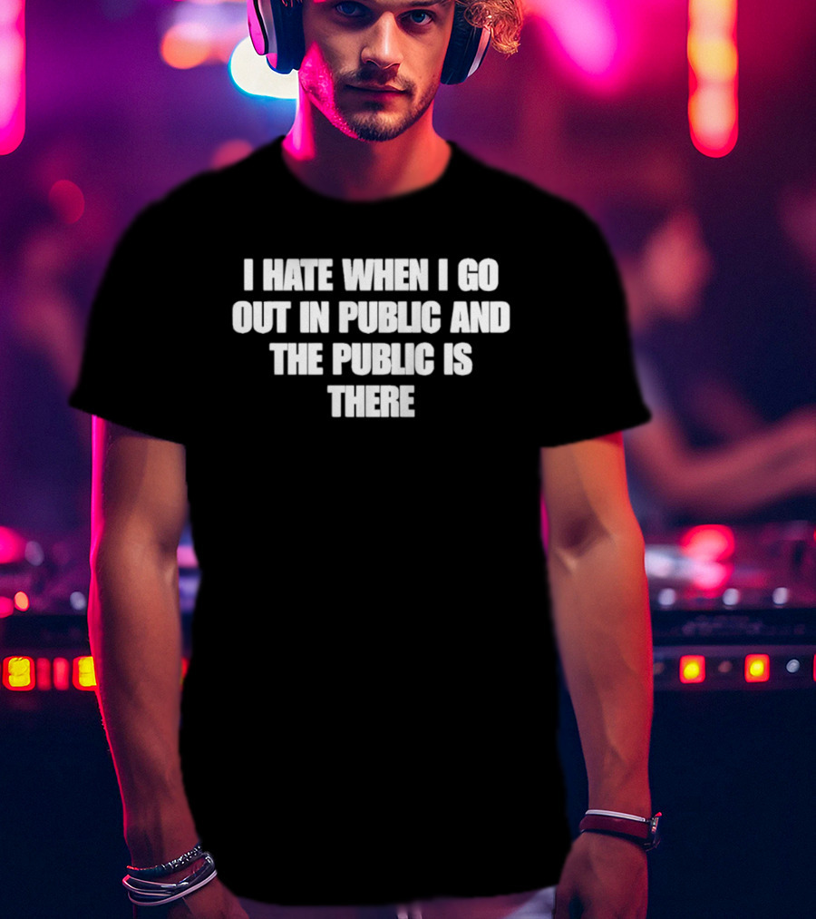 I Hate When I Go Out In Public And The Public Is There T-Shirt