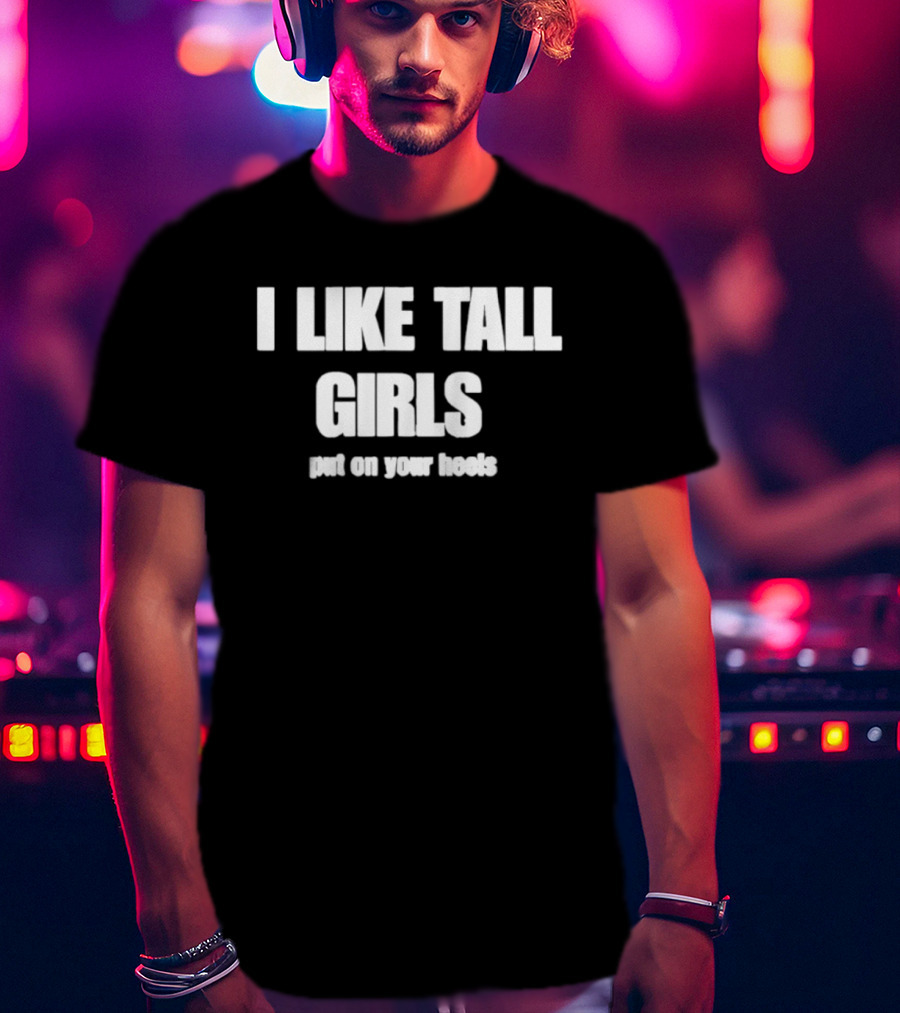 I Like Tall Girls Put On Your Heels T-Shirt